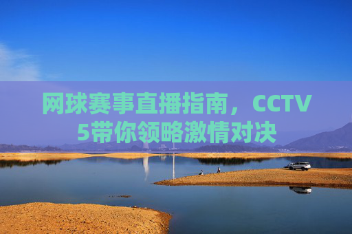 网球赛事直播指南,CCTV5带你领略激情对决 网球赛事直播指南,CCTV5带你领略激情对决