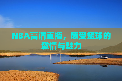 NBA高清直播,感受篮球的激情与魅力 NBA高清直播,感受篮球的激情与魅力