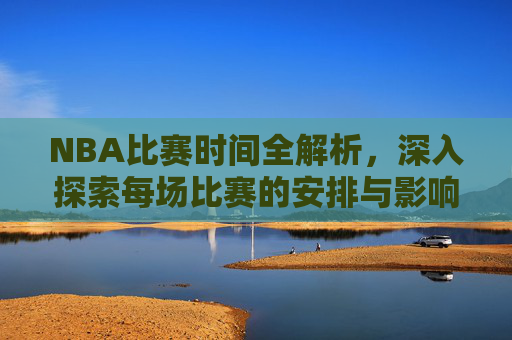 NBA比赛时间全解析，深入探索每场比赛的安排与影响