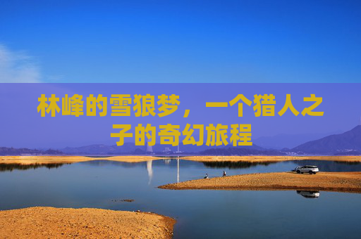 林峰的雪狼梦，一个猎人之子的奇幻旅程