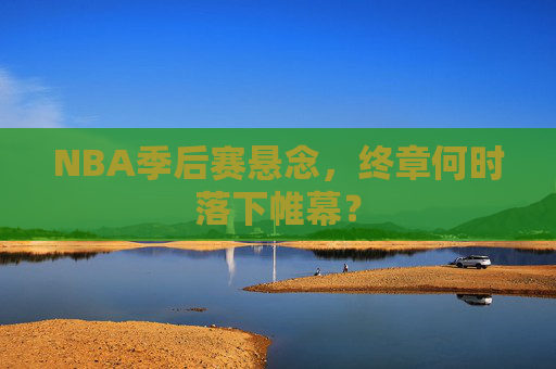 NBA季后赛悬念，终章何时落下帷幕？