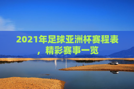 2021年足球亚洲杯赛程表，精彩赛事一览