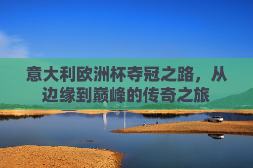 意大利欧洲杯夺冠之路，从边缘到巅峰的传奇之旅