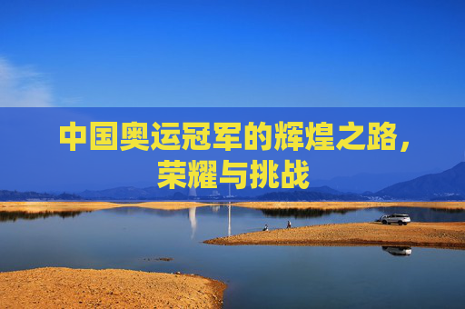 中国奥运冠军的辉煌之路,荣耀与挑战 中国奥运冠军的辉煌之路,荣耀与挑战