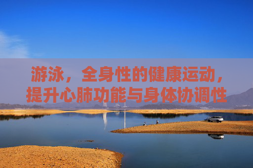 游泳,全身性的健康运动,提升心肺功能与身体协调性 游泳,全身性的健康运动,提升心肺功能与身体协调性
