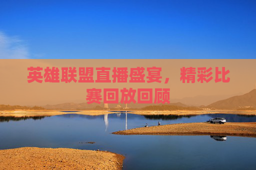 英雄联盟直播盛宴，精彩比赛回放回顾