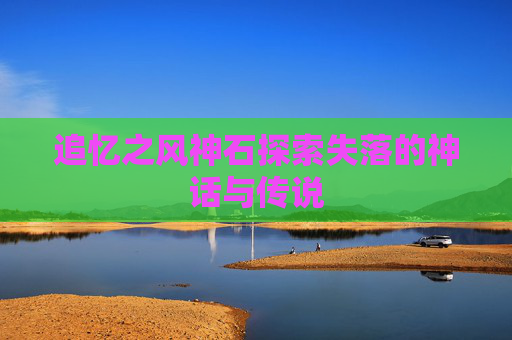 追忆之风神石探索失落的神话与传说