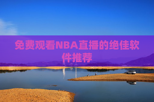 免费观看NBA直播的绝佳软件推荐 免费观看NBA直播的绝佳软件推荐