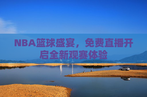 NBA篮球盛宴，免费直播开启全新观赛体验