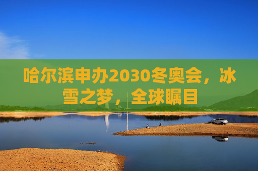 哈尔滨申办2030冬奥会，冰雪之梦，全球瞩目