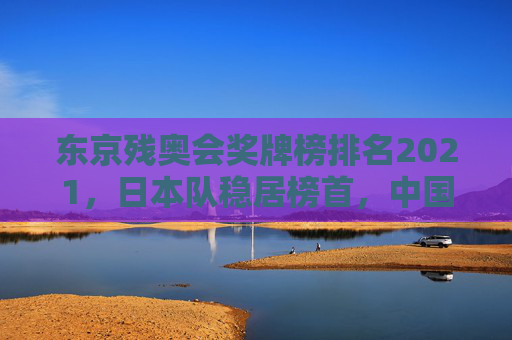 东京残奥会奖牌榜排名2021，日本队稳居榜首，中国队紧随其后