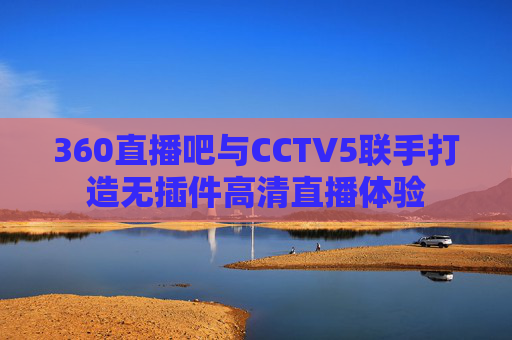 360直播吧与CCTV5联手打造无插件高清直播体验 360直播吧与CCTV5联手打造无插件高清直播体验