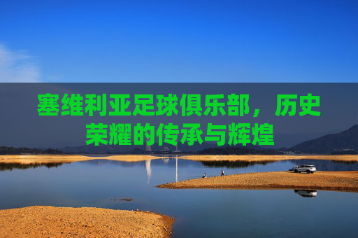 塞维利亚足球俱乐部，历史荣耀的传承与辉煌