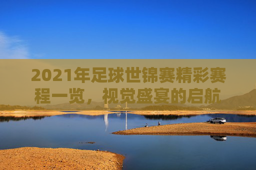 2021年足球世锦赛精彩赛程一览，视觉盛宴的启航