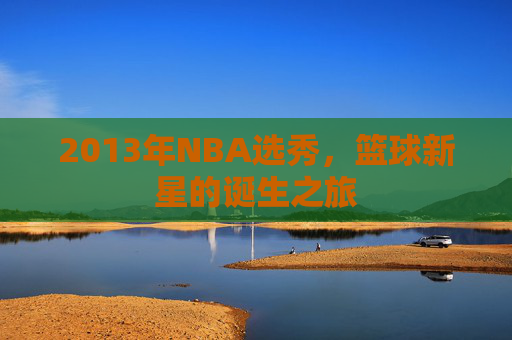 2013年NBA选秀，篮球新星的诞生之旅