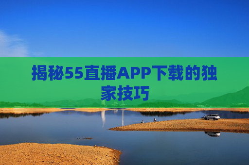 揭秘55直播APP下载的独家技巧