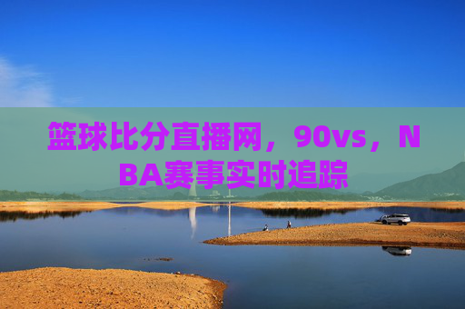 篮球比分直播网，90vs，NBA赛事实时追踪