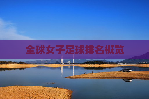 全球女子足球排名概览 全球女子足球排名概览