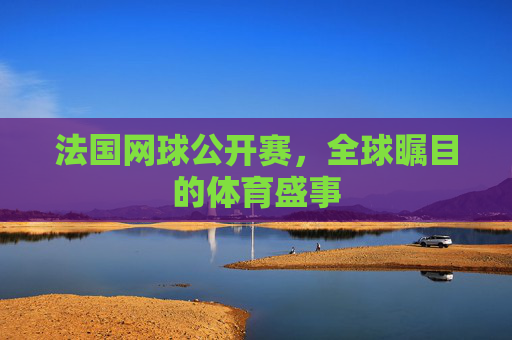 法国网球公开赛,全球瞩目的体育盛事 法国网球公开赛,全球瞩目的体育盛事