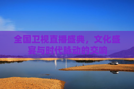全国卫视直播盛典,文化盛宴与时代脉动的交响 全国卫视直播盛典,文化盛宴与时代脉动的交响