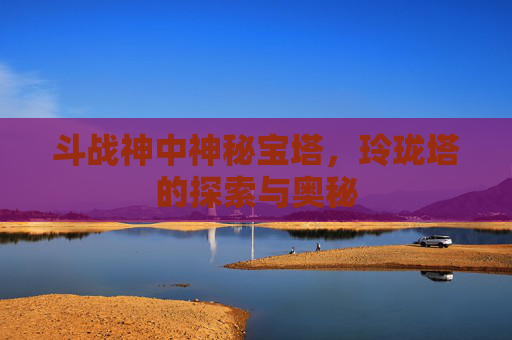 斗战神中神秘宝塔，玲珑塔的探索与奥秘