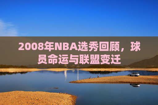 2008年NBA选秀回顾，球员命运与联盟变迁