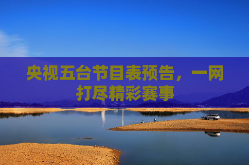 央视五台节目表预告，一网打尽精彩赛事