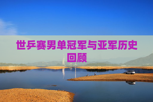 世乒赛男单冠军与亚军历史回顾 世乒赛男单冠军与亚军历史回顾
