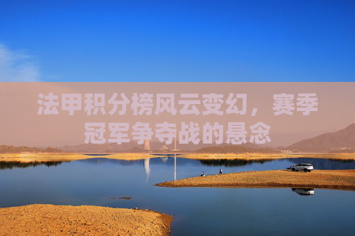 法甲积分榜风云变幻,赛季冠军争夺战的悬念 法甲积分榜风云变幻,赛季冠军争夺战的悬念