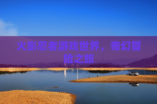 火影忍者游戏世界，奇幻冒险之旅