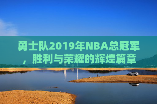 勇士队2019年NBA总冠军，胜利与荣耀的辉煌篇章