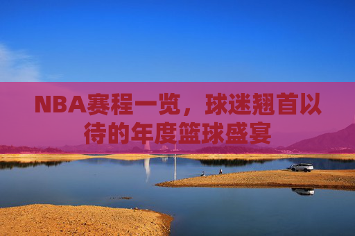 NBA赛程一览，球迷翘首以待的年度篮球盛宴