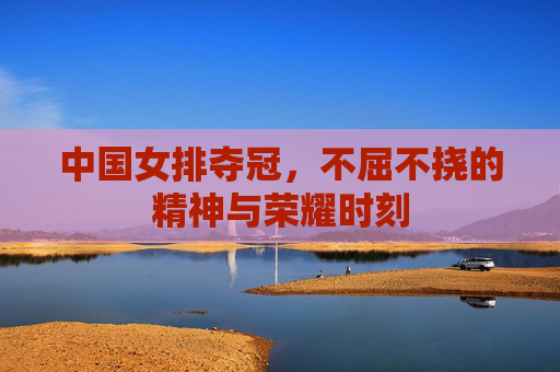 中国女排夺冠，不屈不挠的精神与荣耀时刻
