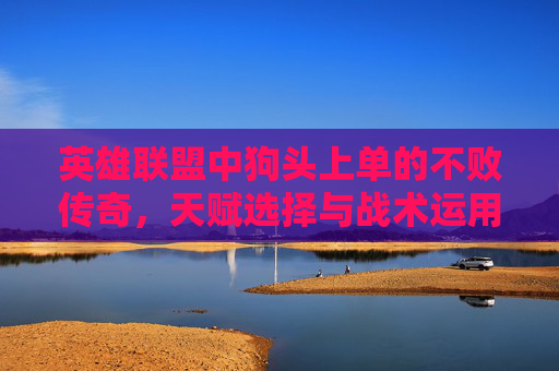 英雄联盟中狗头上单的不败传奇，天赋选择与战术运用
