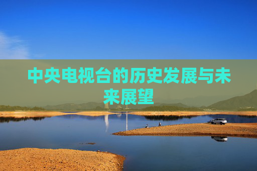 中央电视台的历史发展与未来展望