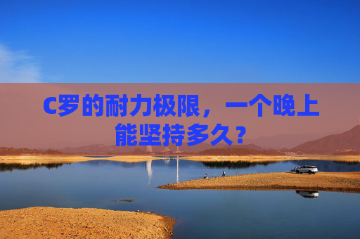 C罗的耐力极限，一个晚上能坚持多久？