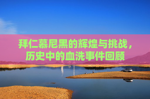 拜仁慕尼黑的辉煌与挑战,历史中的血洗事件回顾 拜仁慕尼黑的辉煌与挑战,历史中的血洗事件回顾