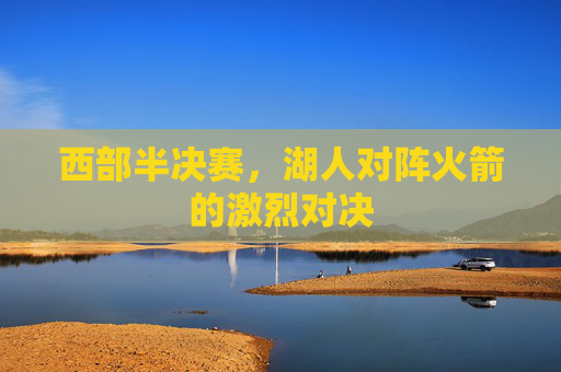 西部半决赛,湖人对阵火箭的激烈对决 西部半决赛,湖人对阵火箭的激烈对决