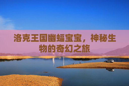 洛克王国幽蝠宝宝，神秘生物的奇幻之旅