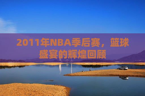 2011年NBA季后赛，篮球盛宴的辉煌回顾
