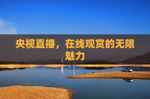 央视直播,在线观赏的无限魅力 央视直播,在线观赏的无限魅力