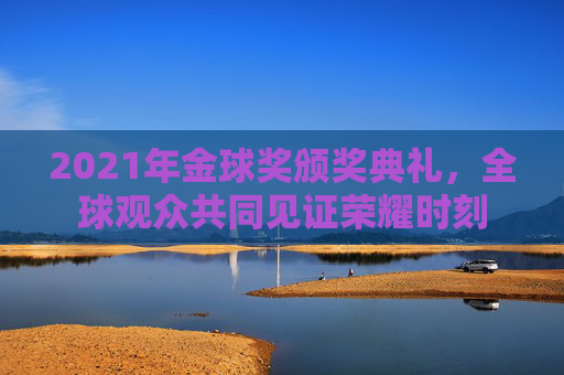 2021年金球奖颁奖典礼，全球观众共同见证荣耀时刻