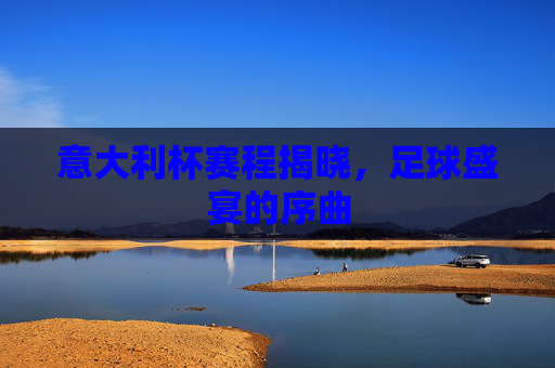 意大利杯赛程揭晓，足球盛宴的序曲