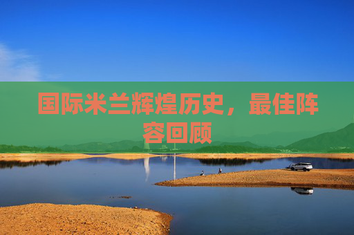 国际米兰辉煌历史，最佳阵容回顾