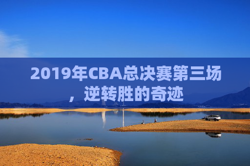 2019年CBA总决赛第三场，逆转胜的奇迹