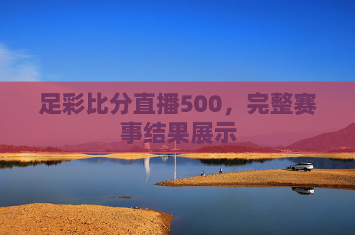 足彩比分直播500，完整赛事结果展示