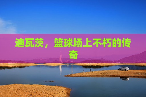 迪瓦茨，篮球场上不朽的传奇