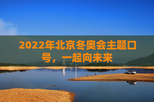 2022年北京冬奥会主题口号,一起向未来 2022年北京冬奥会主题口号,一起向未来