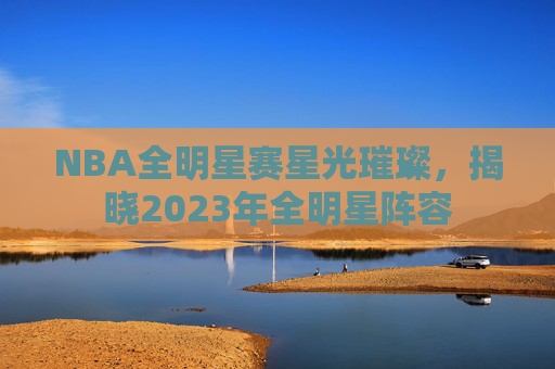 NBA全明星赛星光璀璨,揭晓2023年全明星阵容 NBA全明星赛星光璀璨,揭晓2023年全明星阵容