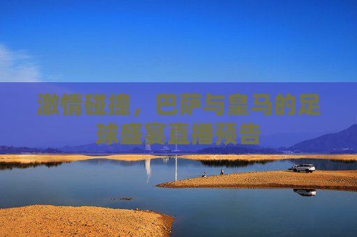激情碰撞,巴萨与皇马的足球盛宴直播预告 激情碰撞,巴萨与皇马的足球盛宴直播预告